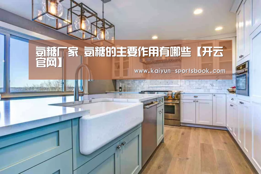 氨糖厂家 氨糖的主要作用有哪些【开云官网】(图1) 开云首页