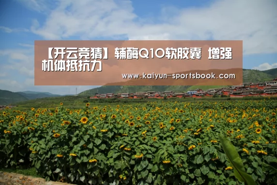 【开云竞猜】辅酶Q1O软胶囊 增强机体抵抗力(图3) 开云竞猜