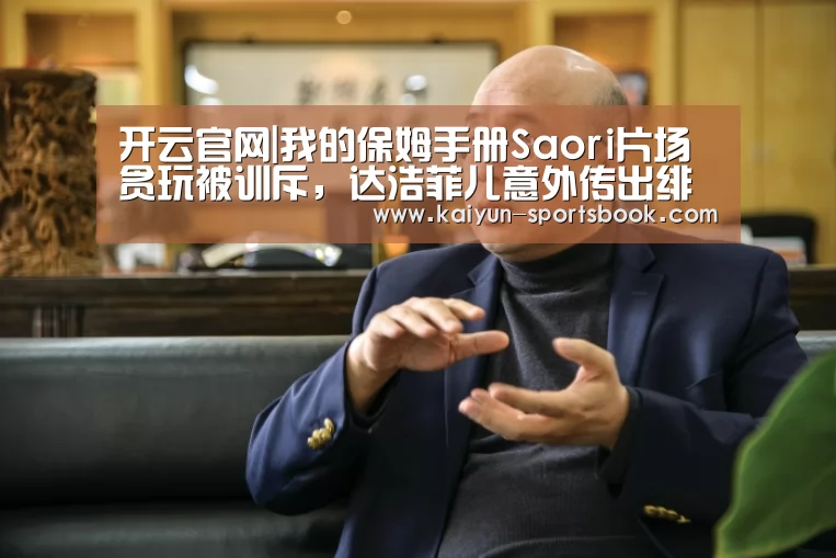 开云官网|我的保姆手册Saori片场贪玩被训斥,达浩菲儿意外传出绯闻(图1) 开云竞猜