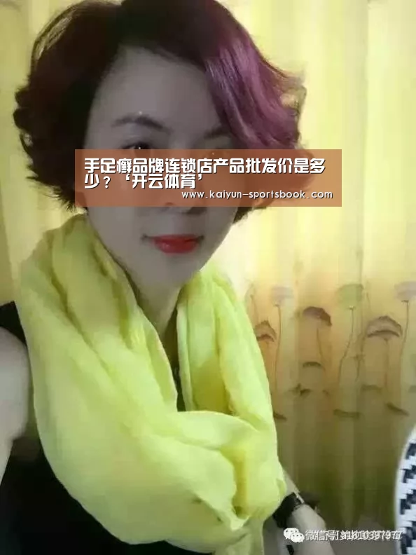 手足癣品牌连锁店产品批发价是多少?‘开云体育’(图1) 开云官网