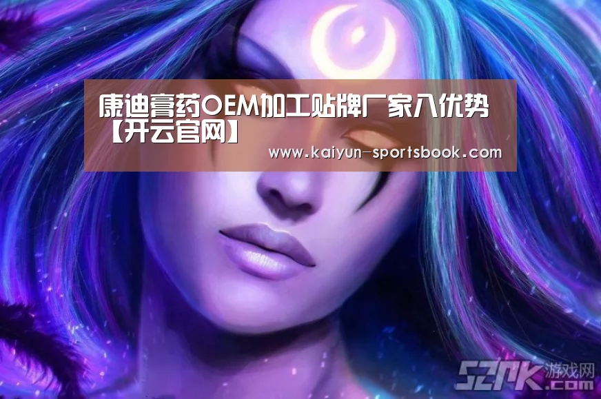 康迪膏药OEM加工贴牌厂家八优势【开云官网】(图1) 开云官网